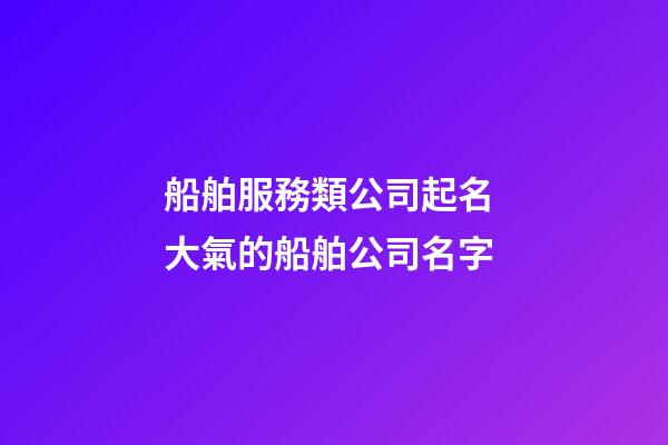 船舶服務類公司起名 大氣的船舶公司名字-第1張-公司起名-玄機派